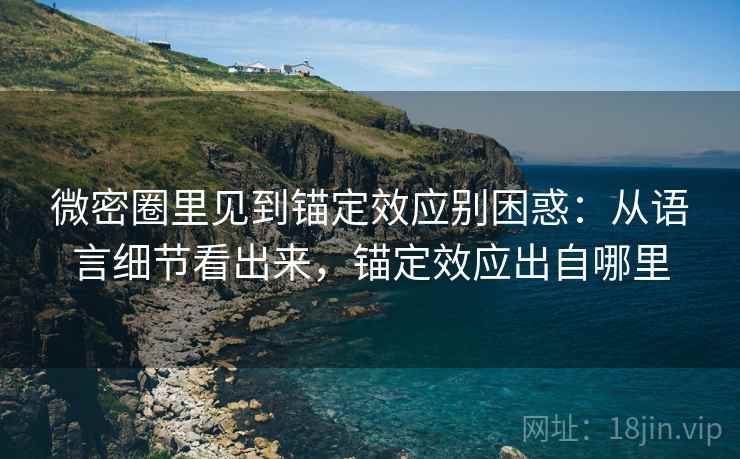 微密圈里见到锚定效应别困惑：从语言细节看出来，锚定效应出自哪里