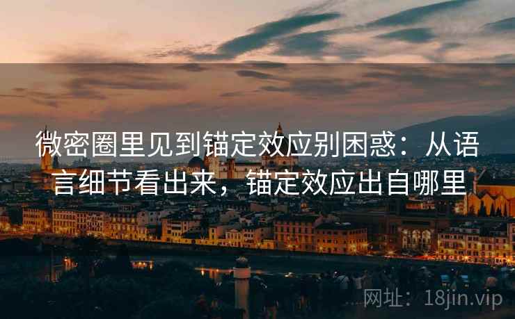 微密圈里见到锚定效应别困惑：从语言细节看出来，锚定效应出自哪里