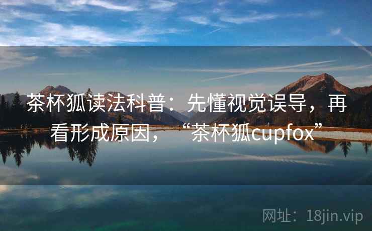 茶杯狐读法科普：先懂视觉误导，再看形成原因，“茶杯狐cupfox”