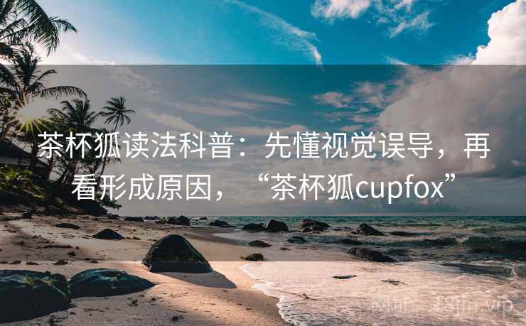 茶杯狐读法科普：先懂视觉误导，再看形成原因，“茶杯狐cupfox”