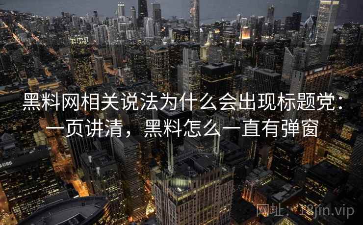黑料网相关说法为什么会出现标题党：一页讲清，黑料怎么一直有弹窗