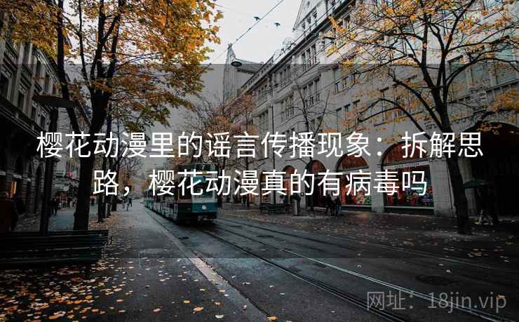 樱花动漫里的谣言传播现象：拆解思路，樱花动漫真的有病毒吗