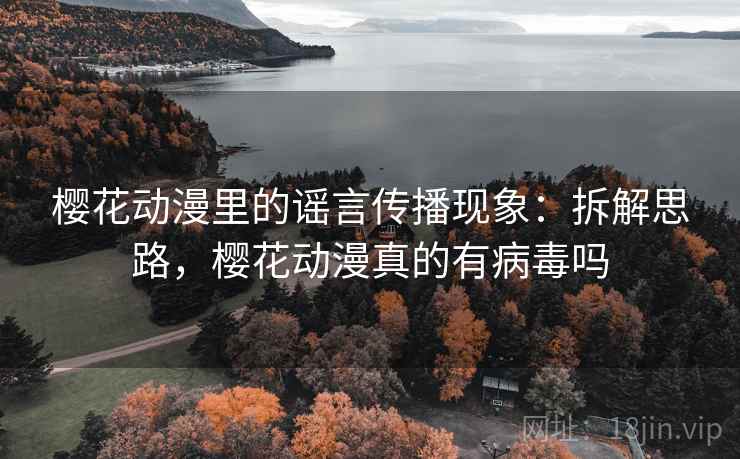 樱花动漫里的谣言传播现象：拆解思路，樱花动漫真的有病毒吗
