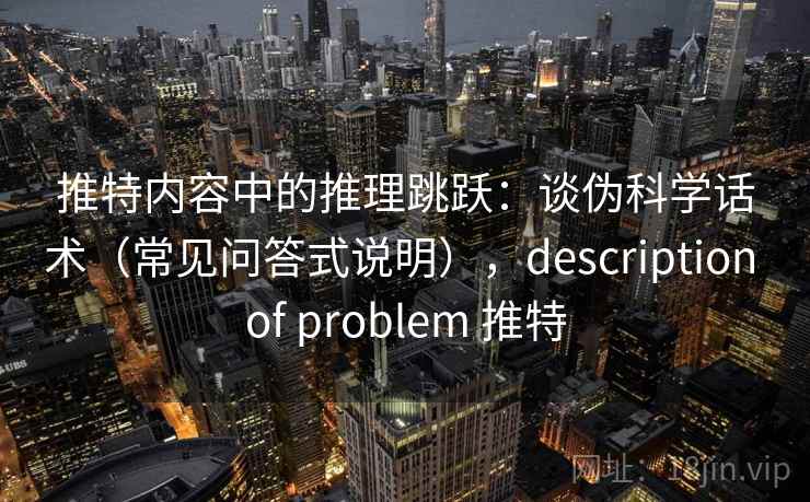 推特内容中的推理跳跃：谈伪科学话术（常见问答式说明），description of problem 推特