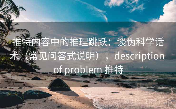 推特内容中的推理跳跃：谈伪科学话术（常见问答式说明），description of problem 推特