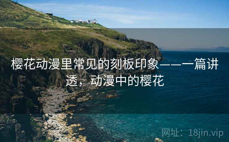樱花动漫里常见的刻板印象——一篇讲透,动漫中的樱花 樱花动漫里常见的刻板印象——一篇讲透,动漫中的樱花