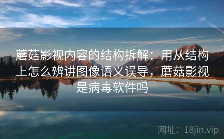 蘑菇影视内容的结构拆解：用从结构上怎么辨讲图像语义误导，蘑菇影视是病毒软件吗