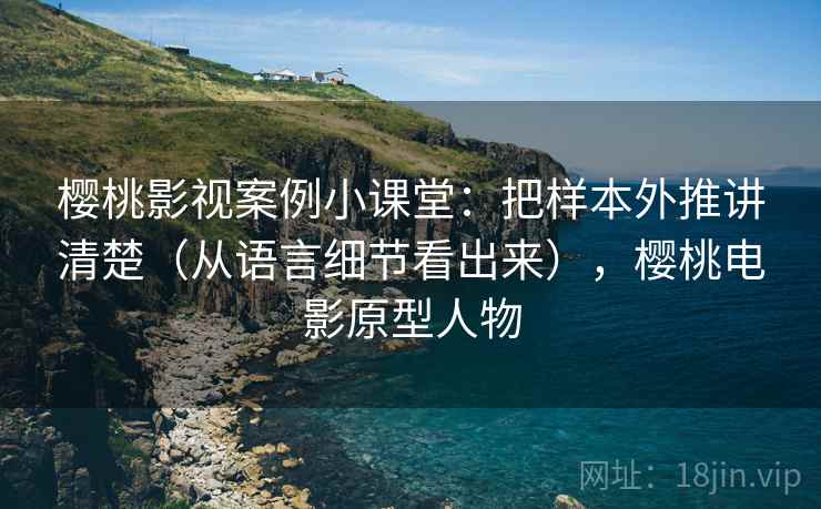 樱桃影视案例小课堂：把样本外推讲清楚（从语言细节看出来），樱桃电影原型人物
