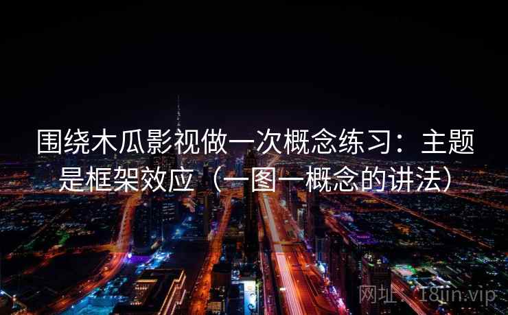 围绕木瓜影视做一次概念练习：主题是框架效应（一图一概念的讲法）