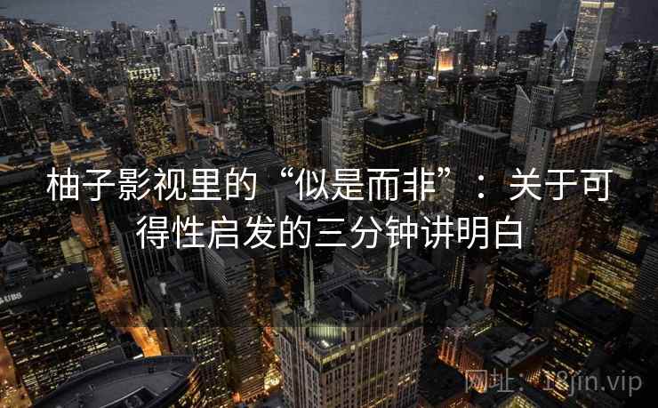 柚子影视里的“似是而非”：关于可得性启发的三分钟讲明白