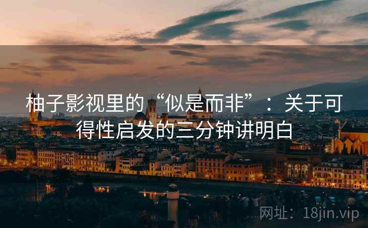 柚子影视里的“似是而非”：关于可得性启发的三分钟讲明白