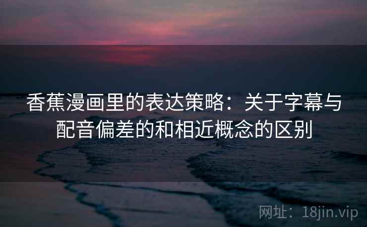 香蕉漫画里的表达策略：关于字幕与配音偏差的和相近概念的区别