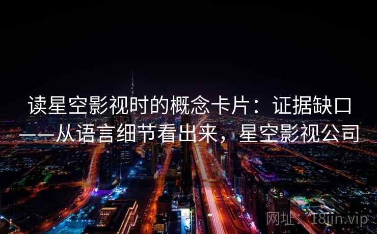 读星空影视时的概念卡片：证据缺口——从语言细节看出来，星空影视公司