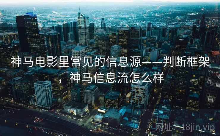 神马电影里常见的信息源——判断框架,神马信息流怎么样 神马电影里常见的信息源——判断框架,神马信息流怎么样