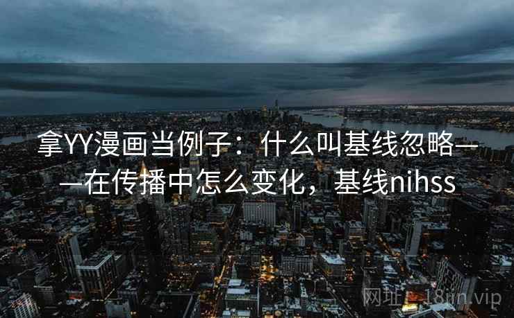 拿YY漫画当例子:什么叫基线忽略——在传播中怎么变化,基线nihss 拿YY漫画当例子:什么叫基线忽略——在传播中怎么变化,基线nihss