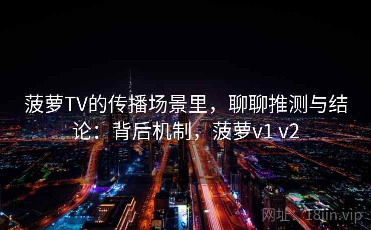 菠萝TV的传播场景里，聊聊推测与结论：背后机制，菠萝v1 v2