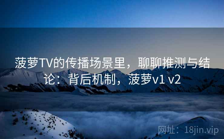 菠萝TV的传播场景里，聊聊推测与结论：背后机制，菠萝v1 v2