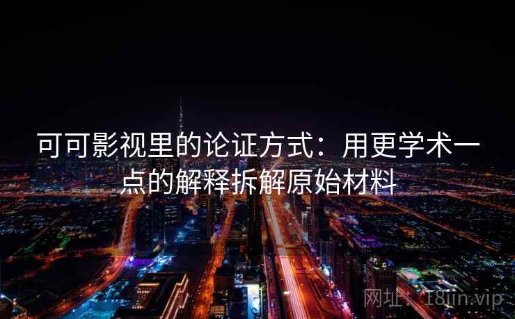可可影视里的论证方式：用更学术一点的解释拆解原始材料