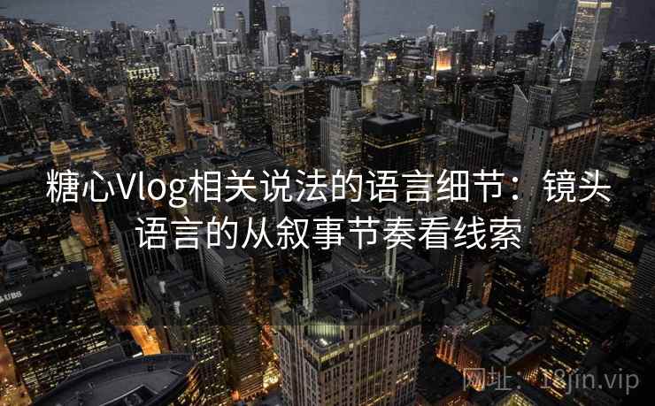 糖心Vlog相关说法的语言细节：镜头语言的从叙事节奏看线索