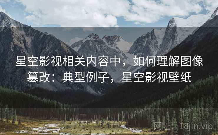 星空影视相关内容中，如何理解图像篡改：典型例子，星空影视壁纸