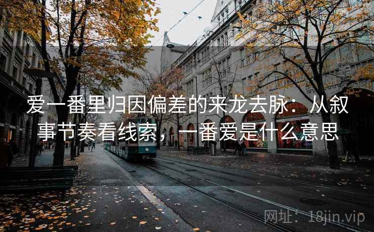 爱一番里归因偏差的来龙去脉：从叙事节奏看线索，一番爱是什么意思