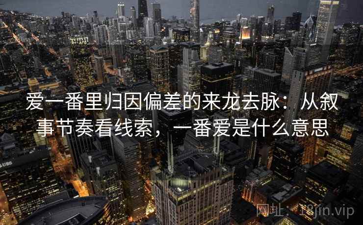爱一番里归因偏差的来龙去脉：从叙事节奏看线索，一番爱是什么意思