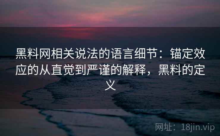 黑料网相关说法的语言细节：锚定效应的从直觉到严谨的解释，黑料的定义