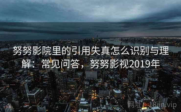 努努影院里的引用失真怎么识别与理解：常见问答，努努影视2019年