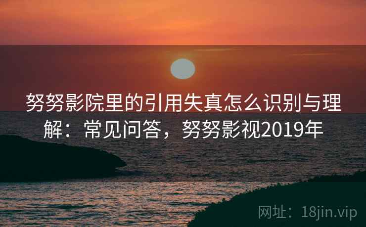努努影院里的引用失真怎么识别与理解：常见问答，努努影视2019年