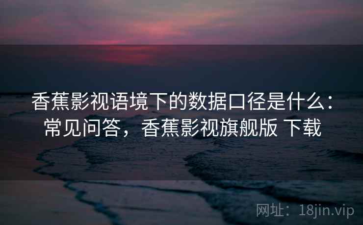 香蕉影视语境下的数据口径是什么：常见问答，香蕉影视旗舰版 下载