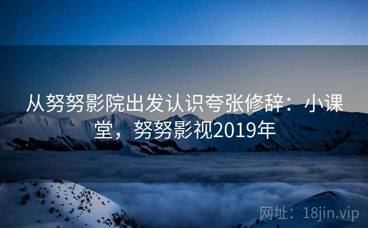 从努努影院出发认识夸张修辞：小课堂，努努影视2019年