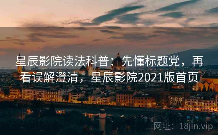 星辰影院读法科普：先懂标题党，再看误解澄清，星辰影院2021版首页