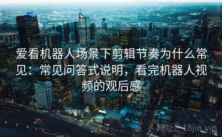 爱看机器人场景下剪辑节奏为什么常见：常见问答式说明，看完机器人视频的观后感