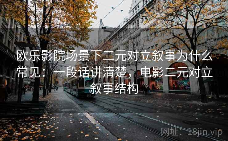 欧乐影院场景下二元对立叙事为什么常见：一段话讲清楚，电影二元对立叙事结构