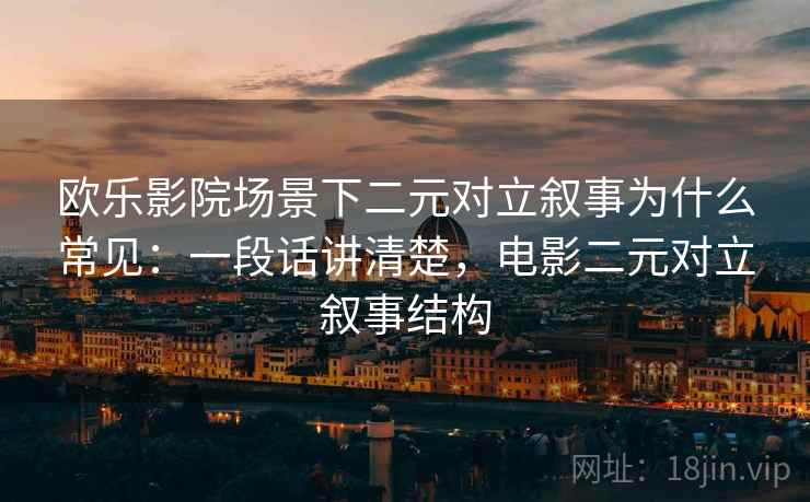 欧乐影院场景下二元对立叙事为什么常见：一段话讲清楚，电影二元对立叙事结构