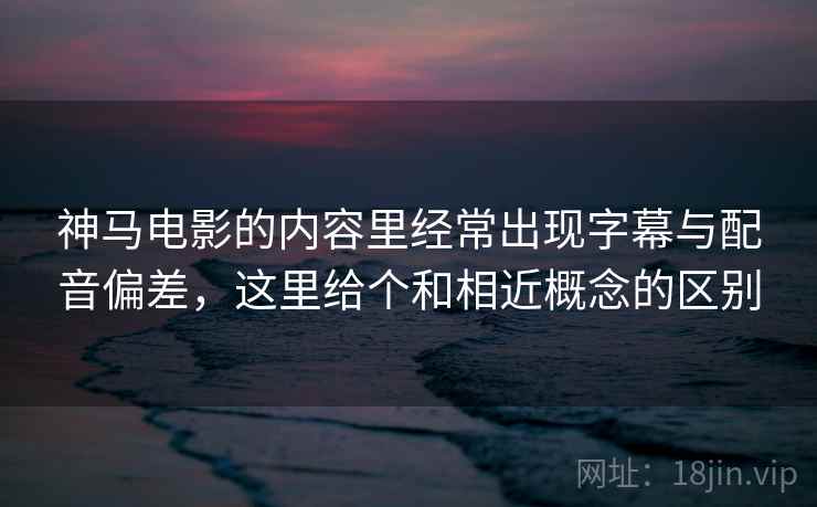 神马电影的内容里经常出现字幕与配音偏差,这里给个和相近概念的区别 神马电影的内容里经常出现字幕与配音偏差,这里给个和相近概念的区别