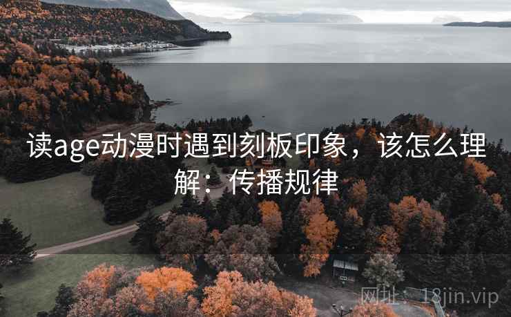 读age动漫时遇到刻板印象,该怎么理解:传播规律 读age动漫时遇到刻板印象,该怎么理解:传播规律