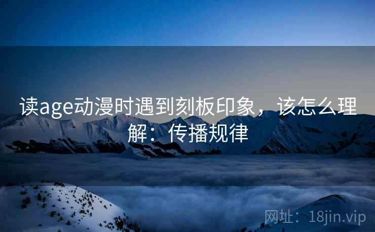 读age动漫时遇到刻板印象,该怎么理解:传播规律 读age动漫时遇到刻板印象,该怎么理解:传播规律