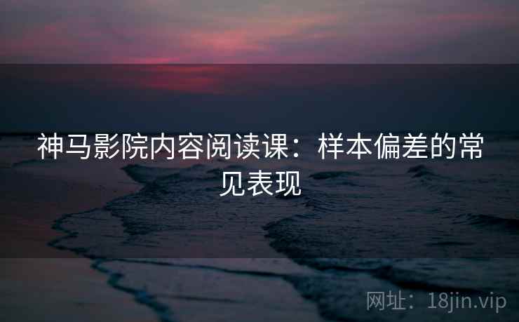 神马影院内容阅读课：样本偏差的常见表现