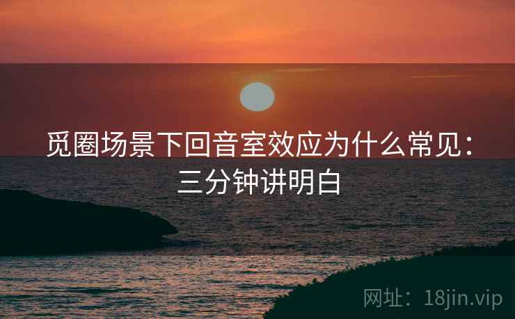 觅圈场景下回音室效应为什么常见：三分钟讲明白