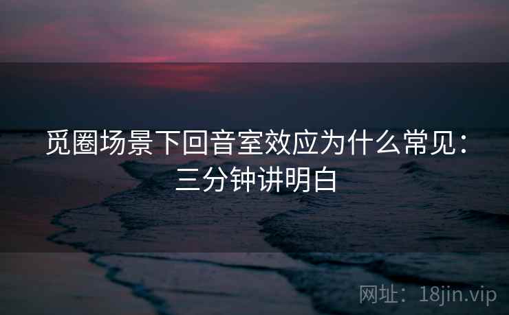 觅圈场景下回音室效应为什么常见：三分钟讲明白