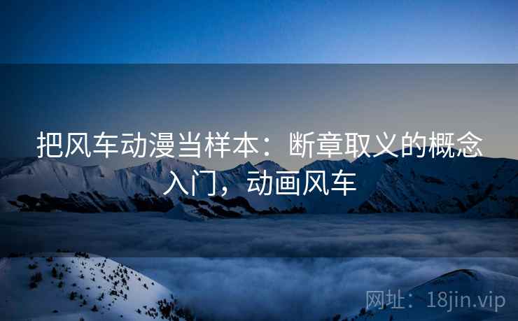 把风车动漫当样本:断章取义的概念入门,动画风车 把风车动漫当样本:断章取义的概念入门,动画风车