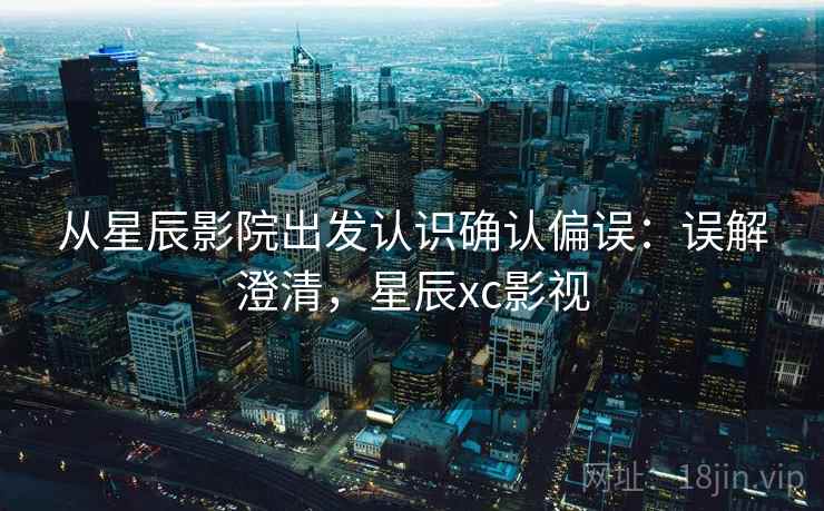 从星辰影院出发认识确认偏误:误解澄清,星辰xc影视 从星辰影院出发认识确认偏误:误解澄清,星辰xc影视