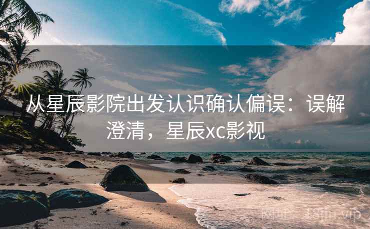 从星辰影院出发认识确认偏误:误解澄清,星辰xc影视 从星辰影院出发认识确认偏误:误解澄清,星辰xc影视