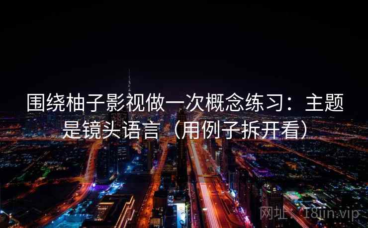 围绕柚子影视做一次概念练习:主题是镜头语言(用例子拆开看) 围绕柚子影视做一次概念练习:主题是镜头语言(用例子拆开看)