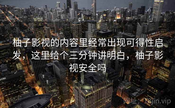 柚子影视的内容里经常出现可得性启发,这里给个三分钟讲明白,柚子影视安全吗 柚子影视的内容里经常出现可得性启发,这里给个三分钟讲明白,柚子影视安全吗
