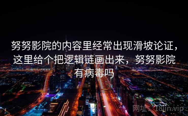 努努影院的内容里经常出现滑坡论证,这里给个把逻辑链画出来,努努影院有病毒吗 努努影院的内容里经常出现滑坡论证,这里给个把逻辑链画出来,努努影院有病毒吗