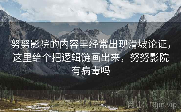 努努影院的内容里经常出现滑坡论证,这里给个把逻辑链画出来,努努影院有病毒吗 努努影院的内容里经常出现滑坡论证,这里给个把逻辑链画出来,努努影院有病毒吗