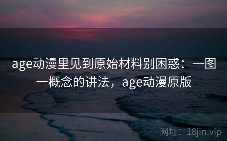 age动漫里见到原始材料别困惑:一图一概念的讲法,age动漫原版 age动漫里见到原始材料别困惑:一图一概念的讲法,age动漫原版