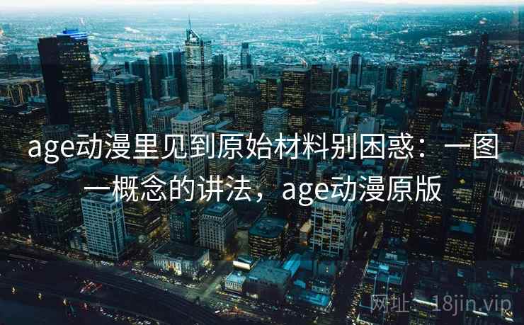 age动漫里见到原始材料别困惑:一图一概念的讲法,age动漫原版 age动漫里见到原始材料别困惑:一图一概念的讲法,age动漫原版